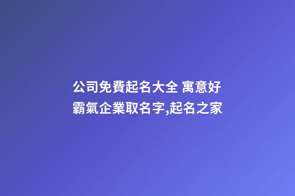 公司免費起名大全 寓意好霸氣企業取名字,起名之家